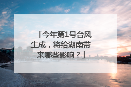 今年第1号台风生成，将给湖南带来哪些影响？